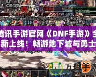 騰訊手游官網《DNF手游》全新上線！暢游地下城與勇士的激情世界！