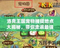 洛克王國寵物捕捉地點(diǎn)大揭秘，帶你走遍最強(qiáng)捕寵路線！
