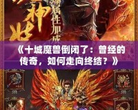 《十城魔獸倒閉了：曾經(jīng)的傳奇，如何走向終結(jié)？》