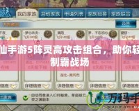 誅仙手游5陣靈高攻擊組合，助你輕松制霸戰場