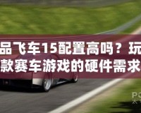 極品飛車15配置高嗎？玩轉這款賽車游戲的硬件需求解析