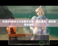 軒轅劍5外傳漢之云圖文攻略：輕松通關(guān)，精彩劇情全解析