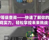 CF等級查詢——快速了解你的游戲實力，輕松掌控未來挑戰！