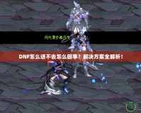 DNF怎么進(jìn)不去怎么回事？解決方案全解析！