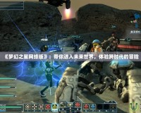 《夢(mèng)幻之星網(wǎng)絡(luò)版》：帶你進(jìn)入未來(lái)世界，體驗(yàn)跨時(shí)代的冒險(xiǎn)