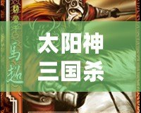 太陽神三國殺赤壁版官網：點燃激情，重溫經典