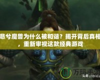 悲兮魔獸為什么被和諧？揭開背后真相，重新審視這款經典游戲