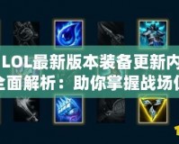 《LOL最新版本裝備更新內容全面解析：助你掌握戰(zhàn)場優(yōu)勢》