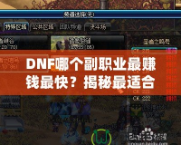 DNF哪個副職業最賺錢最快？揭秘最適合玩家的副職業選擇