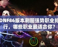 DNF86版本刷圖強勢職業排行，哪些職業最適合你？