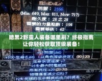 暗黑2野蠻人裝備哪里刷？終極指南讓你輕松獲取頂級裝備！