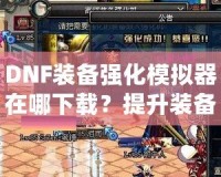 DNF裝備強(qiáng)化模擬器在哪下載？提升裝備，成就更強(qiáng)大角色！