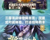 三國(guó)殺邊鋒官網(wǎng)首頁(yè)：沉浸式對(duì)戰(zhàn)體驗(yàn)，打造獨(dú)特的卡牌世界