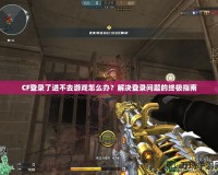 CF登錄了進不去游戲怎么辦？解決登錄問題的終極指南