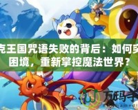 洛克王國咒語失敗的背后：如何突破困境，重新掌控魔法世界？