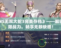 《NS無雙大蛇3完美存檔》——解鎖極限戰力，暢享無敵快感！