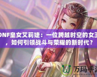 DNF皇女艾莉婕：一位跨越時空的女王，如何引領戰斗與榮耀的新時代？