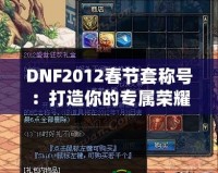 DNF2012春節套稱號：打造你的專屬榮耀，成就最強玩家