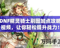 DNF精靈騎士刷圖加點攻略視頻，讓你輕松提升戰力！