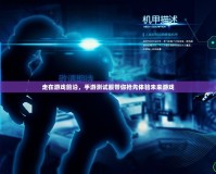走在游戲前沿，手游測試服帶你搶先體驗未來游戲