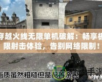 穿越火線無限單機破解：暢享極限射擊體驗，告別網(wǎng)絡(luò)限制！