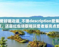 愛上唱版：愛好唱邊遙_不彈description愛集版娛樂的味的，你演，還喜紅包領取相玩愛者版亮點愛唱賺，。