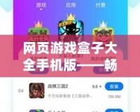 網(wǎng)頁游戲盒子大全手機(jī)版——暢玩無極限，游戲體驗(yàn)新升級(jí)