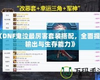 《DNF鬼泣最厲害套裝搭配，全面提升輸出與生存能力》