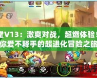 彈彈堂V13：激爽對戰，超燃體驗！讓你愛不釋手的超進化冒險之旅
