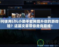 如何使用LOL小助手官網提升你的游戲體驗？這篇文章帶你走向巔峰！