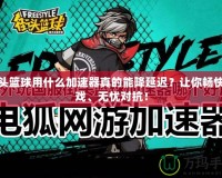 街頭籃球用什么加速器真的能降延遲？讓你暢快游戲、無憂對抗！