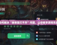 如何解決“彈彈堂打不開”問題，讓你暢享游戲樂趣