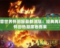 魔獸世界懷舊服最新消息：經典再現，懷舊熱潮席卷而來
