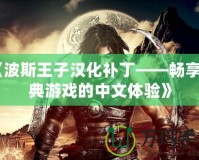 《波斯王子漢化補丁——暢享經典游戲的中文體驗》