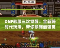 DNF韓服三次覺醒：全新跨時代玩法，帶你領(lǐng)略最強(qiáng)覺醒的魅力！