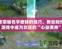 王者榮耀名字撩妹的技巧，教你如何在游戲中成為女孩的“心動(dòng)男神”