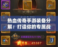 熱血傳奇手游裝備分解：打造你的專屬戰(zhàn)力，掌控游戲勝利