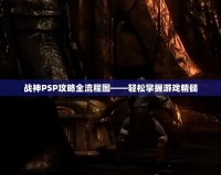 戰神PSP攻略全流程圖——輕松掌握游戲精髓