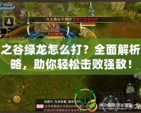龍之谷綠龍怎么打？全面解析攻略，助你輕松擊敗強(qiáng)敵！