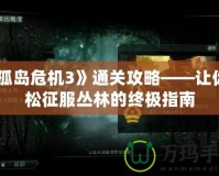 《孤島危機3》通關攻略——讓你輕松征服叢林的終極指南