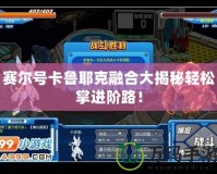 賽爾號(hào)卡魯耶克融合大揭秘輕松掌進(jìn)階路！