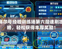 賽爾號經驗訓練場第六層速刷攻略，輕松獲得豐厚獎勵！