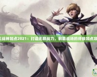 不滅戰(zhàn)神加點(diǎn)2021：打造無敵戰(zhàn)力，制霸戰(zhàn)場的終極加點(diǎn)攻略！