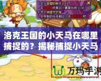 洛克王國的小天馬在哪里捕捉的？揭秘捕捉小天馬的最佳地點和技巧