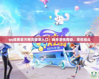 qq炫舞官方網頁登錄入口：暢享激情舞動，盡在指尖