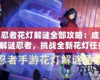 火影忍者花燈解謎全部攻略：成為最強解謎忍者，挑戰(zhàn)全新花燈任務(wù)！