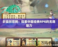 軒轅劍官網：探索中國經典RPG的無限魅力