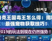 洛克王國毒王怎么得：揭秘最強寵物獲取技巧！