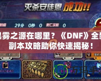 黑霧之源在哪里？《DNF》全新副本攻略助你快速揭秘！