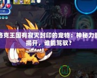 洛克王國有寂滅封印的寵物：神秘力量揭開，誰能駕馭？